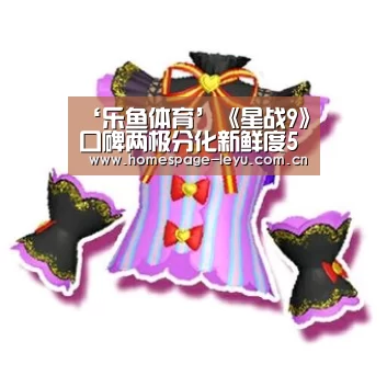 ‘乐鱼体育’《星战9》口碑两极分化新鲜度58% 仅高于星战前