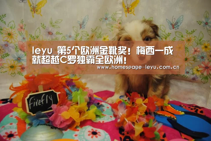 leyu_第5个欧洲金靴奖!梅西一成就超越C罗独霸全欧洲!(图2) 乐鱼体育