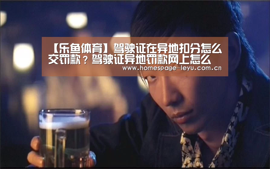 【乐鱼体育】驾驶证在异地扣分怎么交罚款？驾驶证异地罚款网上怎